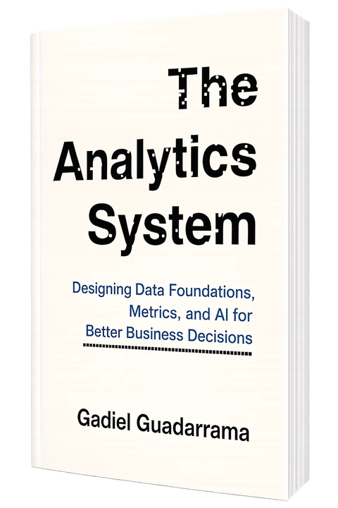 The Analytics System by Gadiel Guadarrama: Designing Data Foundations, Metrics, and AI for Better Business Decisions